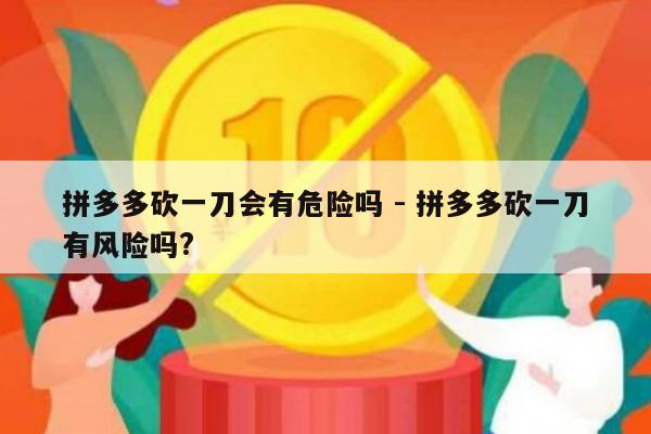 拼多多砍一刀会有危险吗 - 拼多多砍一刀有风险吗?-第1张图片-拼多多助力