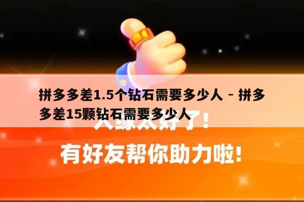 拼多多差1.5个钻石需要多少人 - 拼多多差15颗钻石需要多少人-第1张图片-拼多多助力