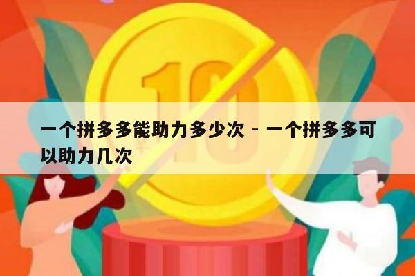 一个拼多多能助力多少次 - 一个拼多多可以助力几次-第1张图片-拼多多助力