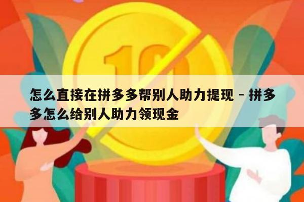 怎么直接在拼多多帮别人助力提现 - 拼多多怎么给别人助力领现金-第1张图片-拼多多助力