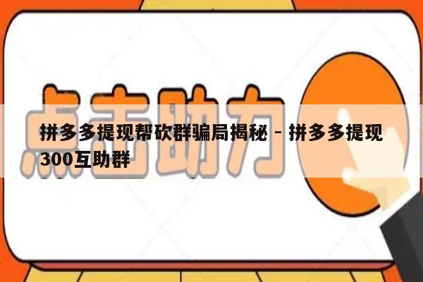 拼多多提现帮砍群骗局揭秘 - 拼多多提现300互助群-第1张图片-拼多多助力