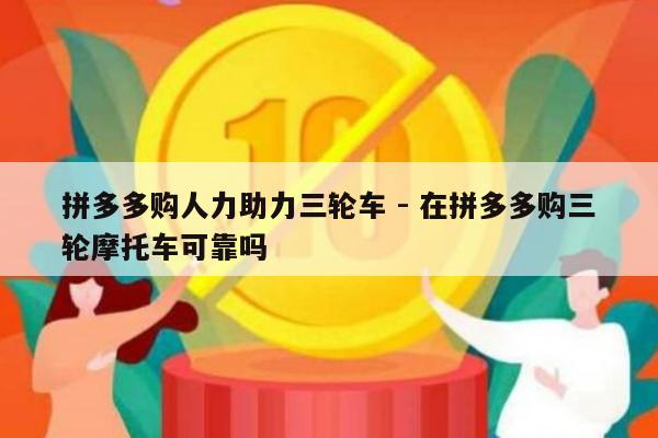 拼多多购人力助力三轮车 - 在拼多多购三轮摩托车可靠吗-第1张图片-拼多多助力