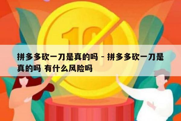 拼多多砍一刀是真的吗 - 拼多多砍一刀是真的吗 有什么风险吗-第1张图片-拼多多助力