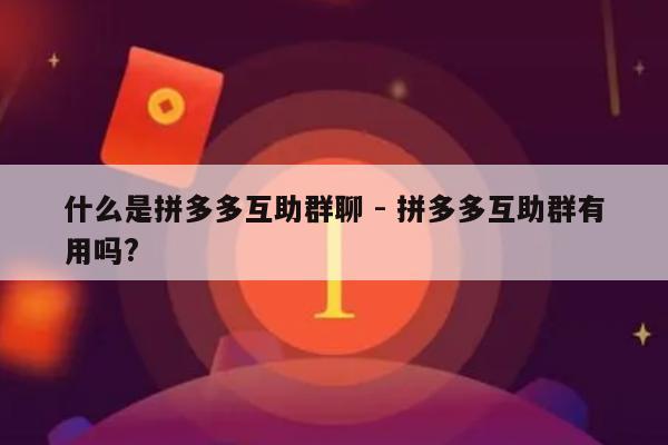 什么是拼多多互助群聊 - 拼多多互助群有用吗?-第1张图片-拼多多助力