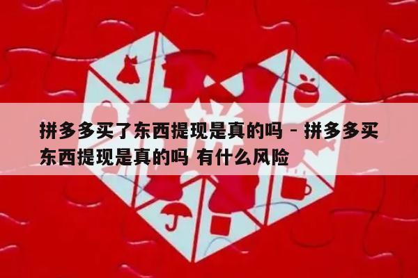 拼多多买了东西提现是真的吗 - 拼多多买东西提现是真的吗 有什么风险-第1张图片-拼多多助力