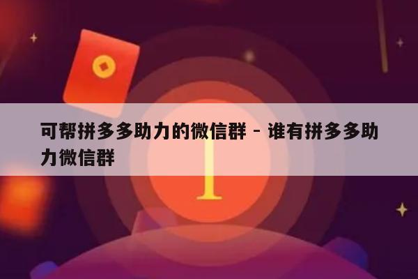 可帮拼多多助力的微信群 - 谁有拼多多助力微信群-第1张图片-拼多多助力