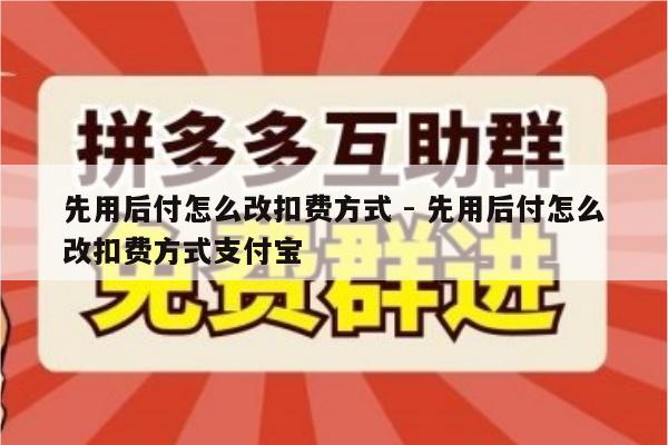 先用后付怎么改扣费方式 - 先用后付怎么改扣费方式支付宝-第1张图片-拼多多助力