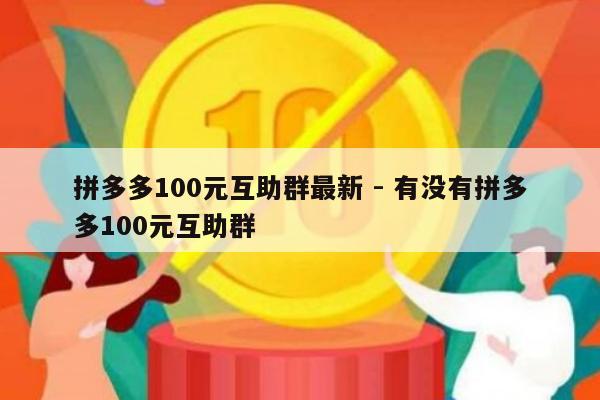 拼多多100元互助群最新 - 有没有拼多多100元互助群-第1张图片-拼多多助力