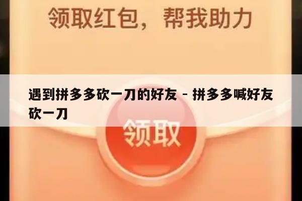 遇到拼多多砍一刀的好友 - 拼多多喊好友砍一刀-第1张图片-拼多多助力