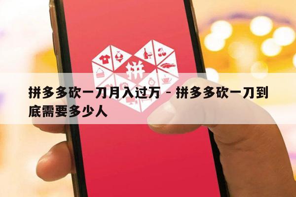 拼多多砍一刀月入过万 - 拼多多砍一刀到底需要多少人-第1张图片-拼多多助力