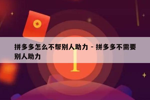 拼多多怎么不帮别人助力 - 拼多多不需要别人助力-第1张图片-拼多多助力