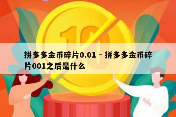 拼多多金币碎片0.01 - 拼多多金币碎片001之后是什么-第1张图片-拼多多助力