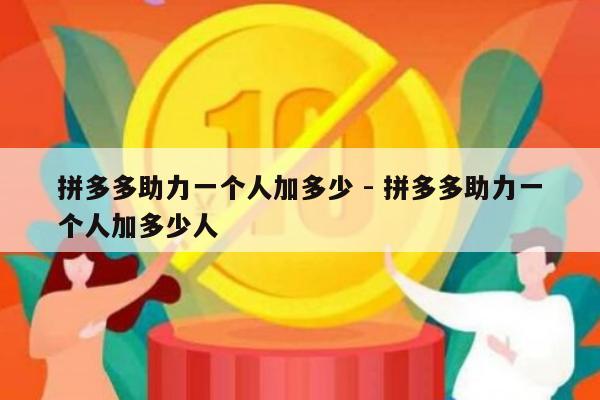 拼多多助力一个人加多少 - 拼多多助力一个人加多少人-第1张图片-拼多多助力