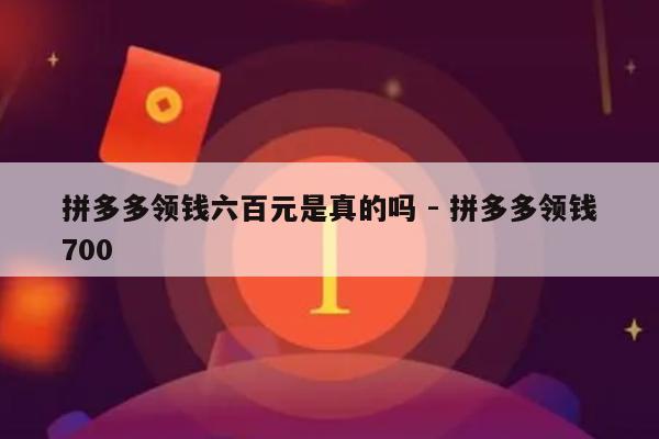 拼多多领钱六百元是真的吗 - 拼多多领钱700-第1张图片-拼多多助力