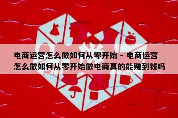 电商运营怎么做如何从零开始 - 电商运营怎么做如何从零开始做电商真的能赚到钱吗-第1张图片-拼多多助力
