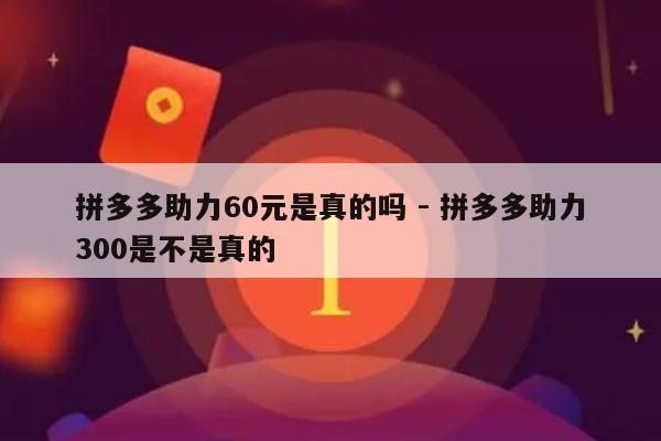 拼多多助力60元是真的吗 - 拼多多助力300是不是真的-第1张图片-拼多多助力