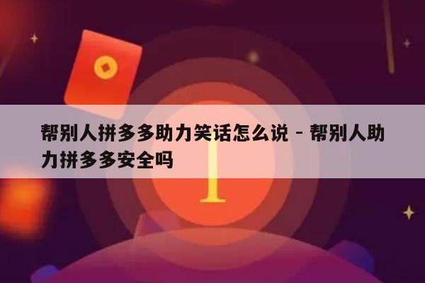 帮别人拼多多助力笑话怎么说 - 帮别人助力拼多多安全吗-第1张图片-拼多多助力