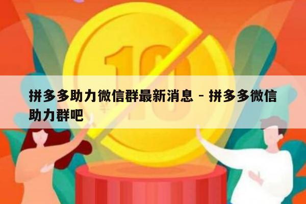 拼多多助力微信群最新消息 - 拼多多微信助力群吧-第1张图片-拼多多助力