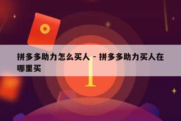 拼多多助力怎么买人 - 拼多多助力买人在哪里买-第1张图片-拼多多助力