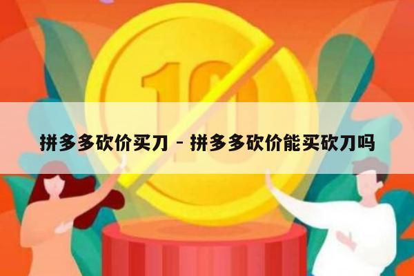拼多多砍价买刀 - 拼多多砍价能买砍刀吗-第1张图片-拼多多助力