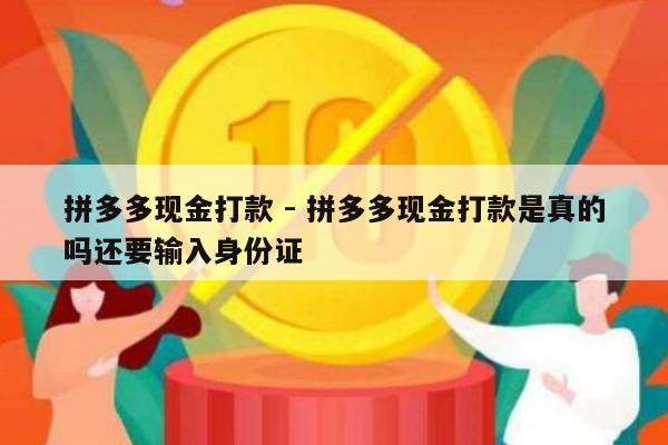 拼多多现金打款 - 拼多多现金打款是真的吗还要输入身份证-第1张图片-拼多多助力