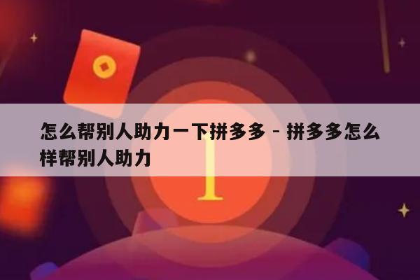 怎么帮别人助力一下拼多多 - 拼多多怎么样帮别人助力-第1张图片-拼多多助力