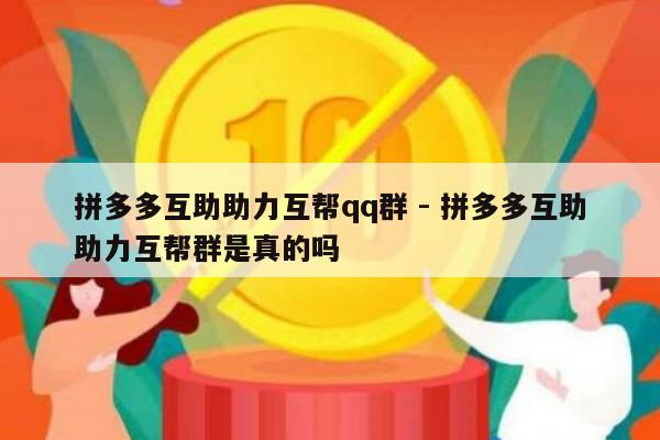 拼多多互助助力互帮qq群 - 拼多多互助助力互帮群是真的吗-第1张图片-拼多多助力