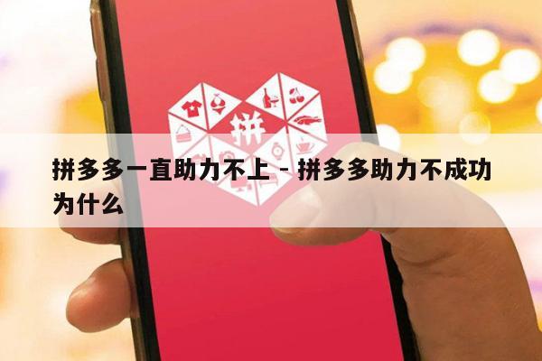 拼多多一直助力不上 - 拼多多助力不成功为什么-第1张图片-拼多多助力
