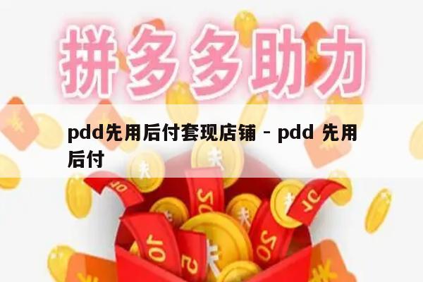 pdd先用后付套现店铺 - pdd 先用后付-第1张图片-拼多多助力