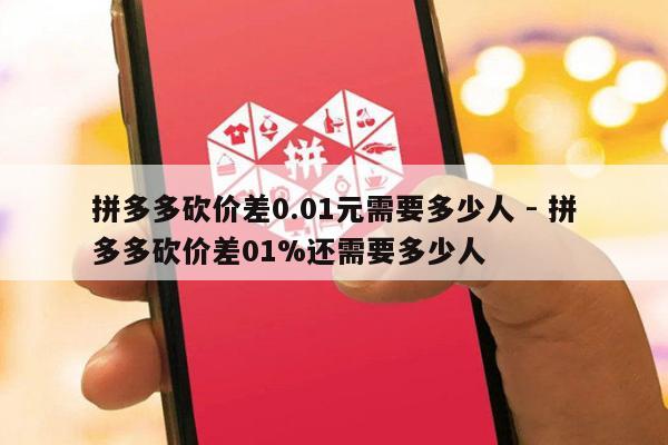 拼多多砍价差0.01元需要多少人 - 拼多多砍价差01%还需要多少人-第1张图片-拼多多助力