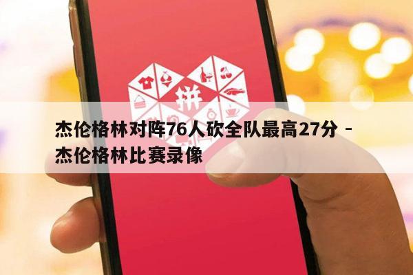 杰伦格林对阵76人砍全队最高27分 - 杰伦格林比赛录像-第1张图片-拼多多助力