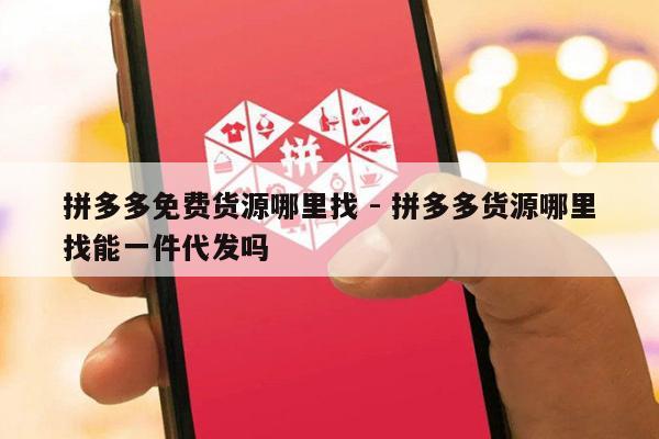 拼多多免费货源哪里找 - 拼多多货源哪里找能一件代发吗-第1张图片-拼多多助力