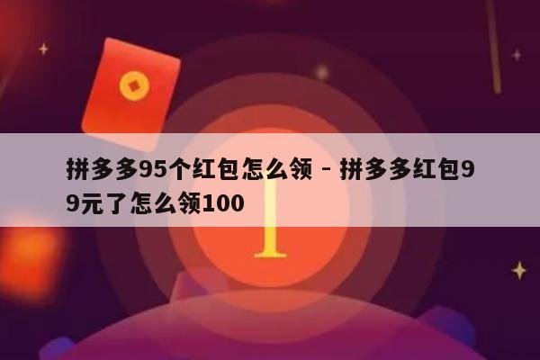 拼多多95个红包怎么领 - 拼多多红包99元了怎么领100-第1张图片-拼多多助力
