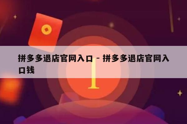 拼多多退店官网入口 - 拼多多退店官网入口钱-第1张图片-拼多多助力