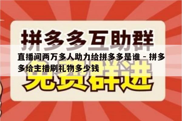 直播间两万多人助力给拼多多是谁 - 拼多多给主播刷礼物多少钱-第1张图片-拼多多助力