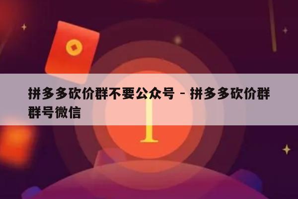 拼多多砍价群不要公众号 - 拼多多砍价群群号微信-第1张图片-拼多多助力