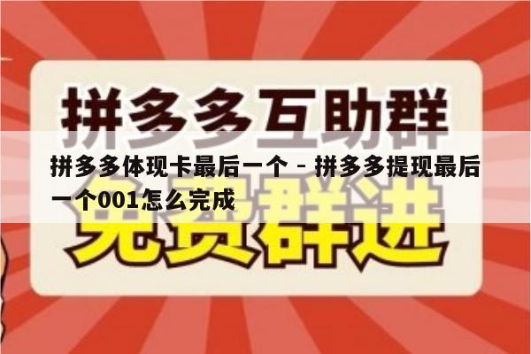 拼多多体现卡最后一个 - 拼多多提现最后一个001怎么完成-第1张图片-拼多多助力