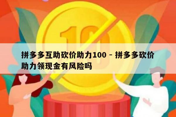 拼多多互助砍价助力100 - 拼多多砍价助力领现金有风险吗-第1张图片-拼多多助力
