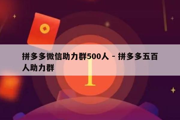 拼多多微信助力群500人 - 拼多多五百人助力群-第1张图片-拼多多助力