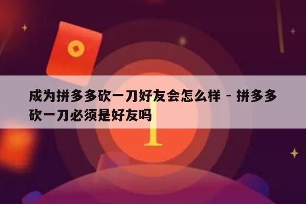 成为拼多多砍一刀好友会怎么样 - 拼多多砍一刀必须是好友吗-第1张图片-拼多多助力