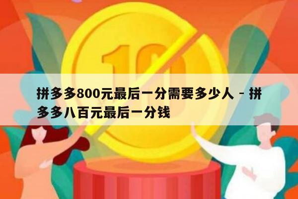 拼多多800元最后一分需要多少人 - 拼多多八百元最后一分钱-第1张图片-拼多多助力