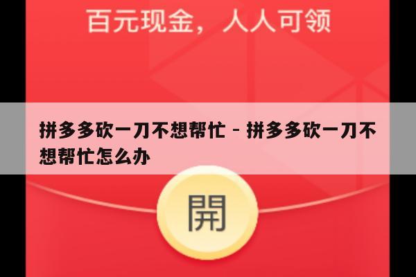 拼多多砍一刀不想帮忙 - 拼多多砍一刀不想帮忙怎么办-第1张图片-拼多多助力