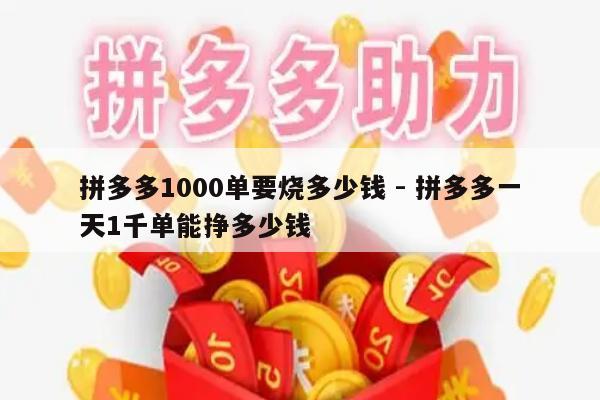 拼多多1000单要烧多少钱 - 拼多多一天1千单能挣多少钱-第1张图片-拼多多助力