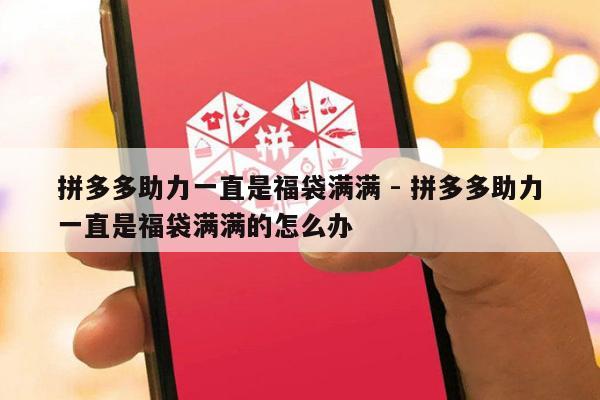 拼多多助力一直是福袋满满 - 拼多多助力一直是福袋满满的怎么办-第1张图片-拼多多助力