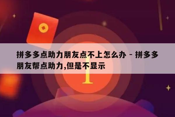 拼多多点助力朋友点不上怎么办 - 拼多多朋友帮点助力,但是不显示-第1张图片-拼多多助力