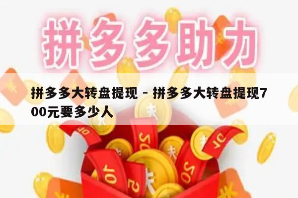 拼多多大转盘提现 - 拼多多大转盘提现700元要多少人-第1张图片-拼多多助力