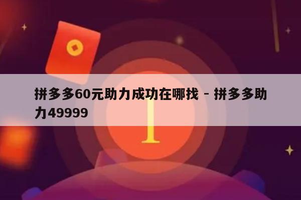 拼多多60元助力成功在哪找 - 拼多多助力49999-第1张图片-拼多多助力