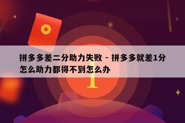 拼多多差二分助力失败 - 拼多多就差1分怎么助力都得不到怎么办-第1张图片-拼多多助力