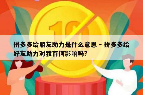 拼多多给朋友助力是什么意思 - 拼多多给好友助力对我有何影响吗?-第1张图片-拼多多助力