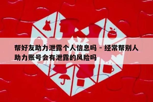 帮好友助力泄露个人信息吗 - 经常帮别人助力账号会有泄露的风险吗-第1张图片-拼多多助力